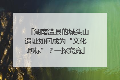 湖南澧县的城头山遗址如何成为“文化地标”？一探究竟