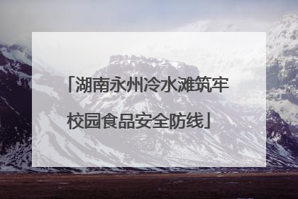湖南永州冷水滩筑牢校园食品安全防线