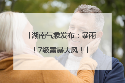 湖南气象发布：暴雨！7级雷暴大风！