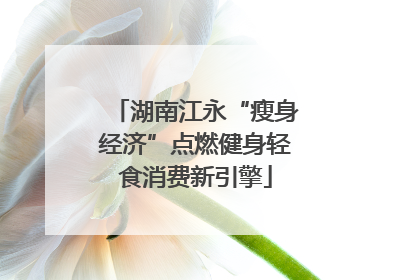 湖南江永“瘦身经济”点燃健身轻食消费新引擎