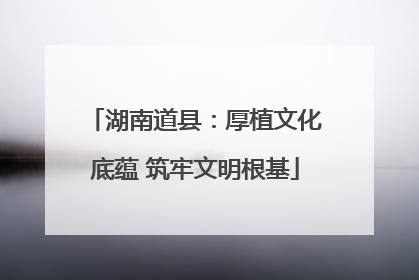 湖南道县：厚植文化底蕴 筑牢文明根基