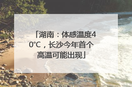 湖南：体感温度40℃，长沙今年首个高温可能出现
