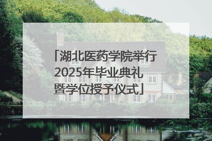 湖北医药学院举行2025年毕业典礼暨学位授予仪式