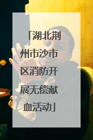 湖北荆州市沙市区消防开展无偿献血活动