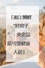 湘江侧畔 “好房子”：央企品质引领健康人居
