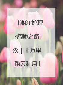 湘江护理·名师之路⑨｜十万里路云和月