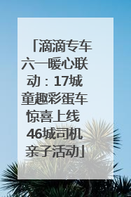 滴滴专车六一暖心联动：17城童趣彩蛋车惊喜上线 46城司机亲子活动