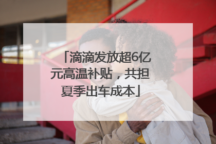 滴滴发放超6亿元高温补贴，共担夏季出车成本