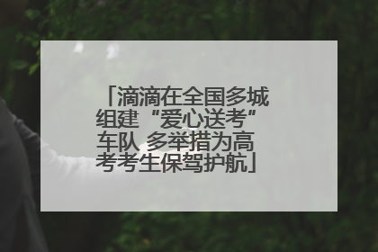 滴滴在全国多城组建“爱心送考”车队 多举措为高考考生保驾护航