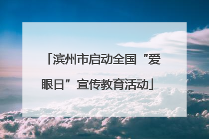 滨州市启动全国“爱眼日”宣传教育活动