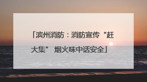 滨州消防：消防宣传“赶大集” 烟火味中话安全