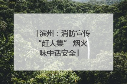 滨州：消防宣传“赶大集” 烟火味中话安全