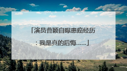 演员曹颖自曝患癌经历：我是真的后悔……