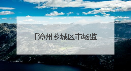 漳州芗城区市场监督管理局全力护航中高考校园食品安全