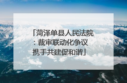 菏泽单县人民法院：裁审联动化争议 携手共建促和谐