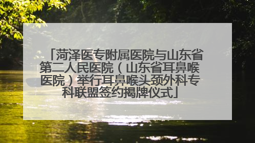 菏泽医专附属医院与山东省第二人民医院（山东省耳鼻喉医院）举行耳鼻喉头颈外科专科联盟签约揭牌仪式