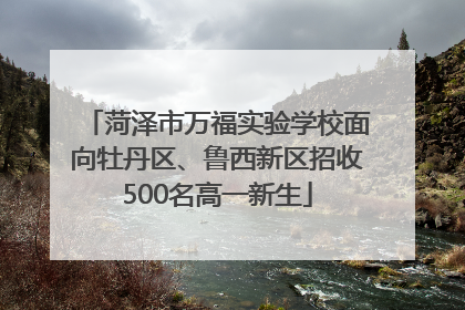 菏泽市万福实验学校面向牡丹区、鲁西新区招收500名高一新生
