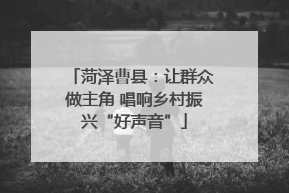 菏泽曹县：让群众做主角 唱响乡村振兴“好声音”