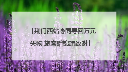 荆门西站协同寻回万元失物 旅客赠锦旗致谢