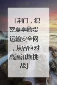 荆门：织密夏季危货运输安全网，从容应对高温汛期挑战