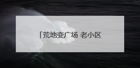 荒地变广场 老小区迎“新生” 四川威远美乡优城改出居民获得感｜万千气象看四川
