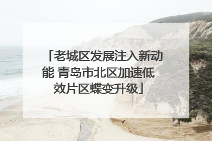 老城区发展注入新动能 青岛市北区加速低效片区蝶变升级