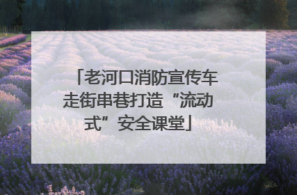 老河口消防宣传车走街串巷打造“流动式”安全课堂