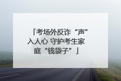 考场外反诈“声”入人心 守护考生家庭“钱袋子”