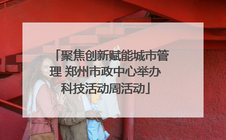聚焦创新赋能城市管理 郑州市政中心举办科技活动周活动