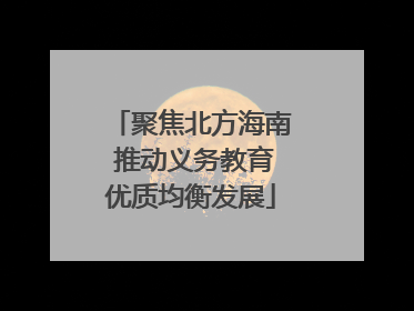 聚焦北方海南 推动义务教育优质均衡发展