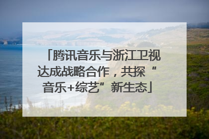 腾讯音乐与浙江卫视达成战略合作，共探“音乐+综艺”新生态