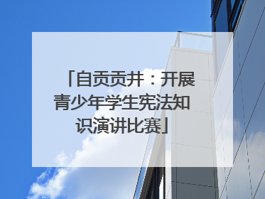 自贡贡井：开展青少年学生宪法知识演讲比赛