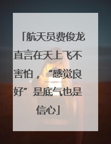 航天员费俊龙直言在天上飞不害怕，“感觉良好”是底气也是信心