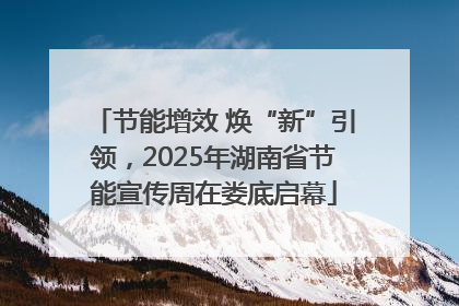节能增效 焕“新”引领，2025年湖南省节能宣传周在娄底启幕