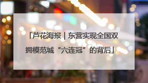 芦花海报｜东营实现全国双拥模范城“六连冠”的背后