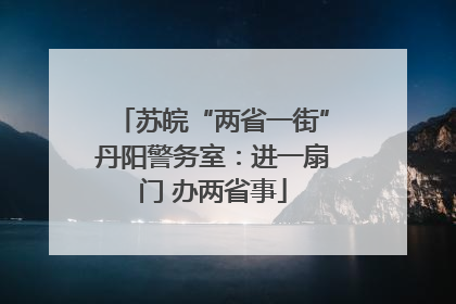 苏皖“两省一街”丹阳警务室：进一扇门 办两省事