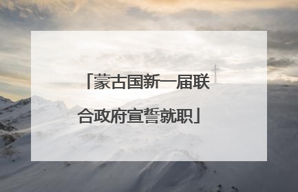 蒙古国新一届联合政府宣誓就职
