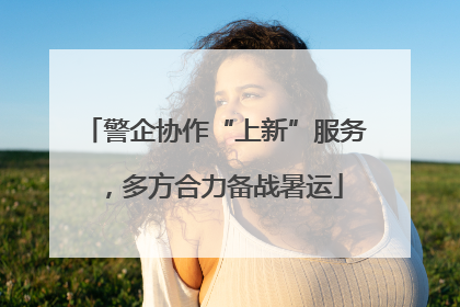 警企协作“上新”服务，多方合力备战暑运