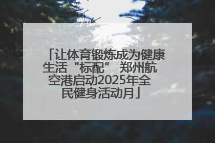 让体育锻炼成为健康生活“标配” 郑州航空港启动2025年全民健身活动月