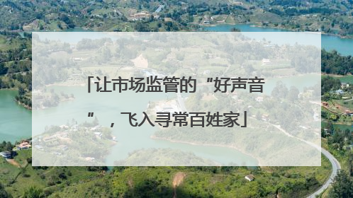 让市场监管的“好声音”，飞入寻常百姓家