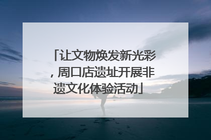 让文物焕发新光彩，周口店遗址开展非遗文化体验活动