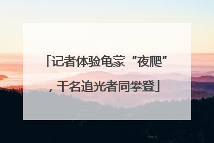 记者体验龟蒙“夜爬”，千名追光者同攀登