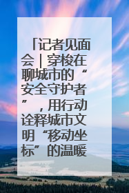 记者见面会｜穿梭在聊城市的“安全守护者”，用行动诠释城市文明“移动坐标”的温暖力量