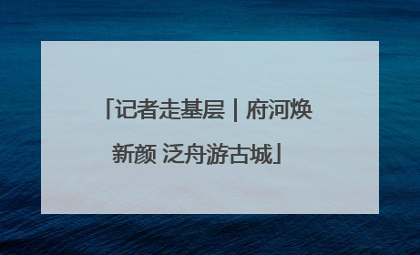 记者走基层｜府河焕新颜 泛舟游古城