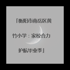 衡阳市南岳区黄竹小学：家校合力护航毕业季