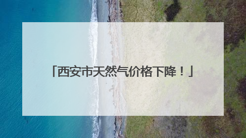 西安市天然气价格下降！
