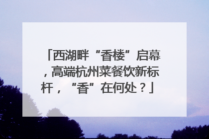 西湖畔“香楼”启幕，高端杭州菜餐饮新标杆，“香”在何处？