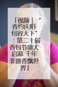 视频｜“香约庆阳·包容天下”：第二十届香包节盛大启幕 千年非遗香飘世界