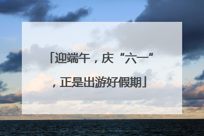 迎端午，庆“六一”，正是出游好假期
