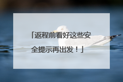 返程前看好这些安全提示再出发！